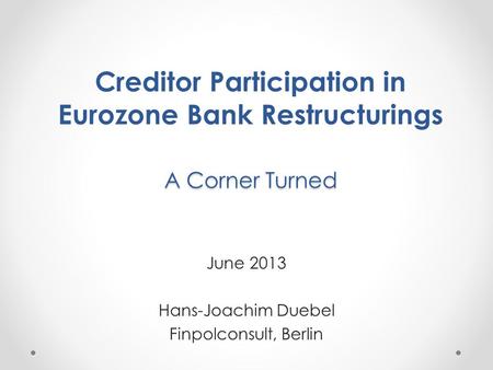A Corner Turned Creditor Participation in Eurozone Bank Restructurings A Corner Turned June 2013 Hans-Joachim Duebel Finpolconsult, Berlin.