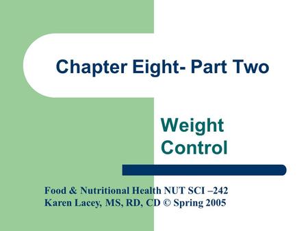 Chapter Eight- Part Two Weight Control Food & Nutritional Health NUT SCI –242 Karen Lacey, MS, RD, CD © Spring 2005.