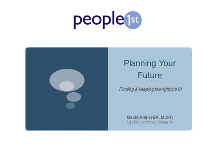 Planning Your Future David Allen (BA, MIoH) Head of Scotland, People 1 st Finding & keeping the right job !!!
