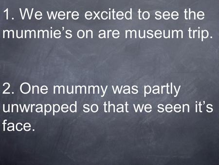 1. We were excited to see the mummie’s on are museum trip. 2. One mummy was partly unwrapped so that we seen it’s face.