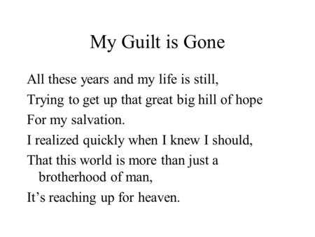 My Guilt is Gone All these years and my life is still, Trying to get up that great big hill of hope For my salvation. I realized quickly when I knew I.