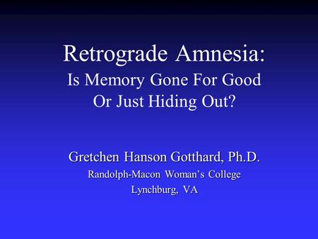 Retrograde Amnesia: Is Memory Gone For Good Or Just Hiding Out? Gretchen Hanson Gotthard, Ph.D. Randolph-Macon Woman’s College Lynchburg, VA.