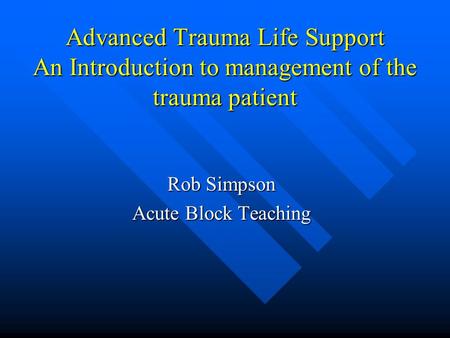 Advanced Trauma Life Support An Introduction to management of the trauma patient Rob Simpson Acute Block Teaching.