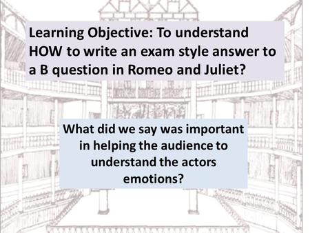 Learning Objective: To understand HOW to write an exam style answer to a B question in Romeo and Juliet? What did we say was important in helping the audience.