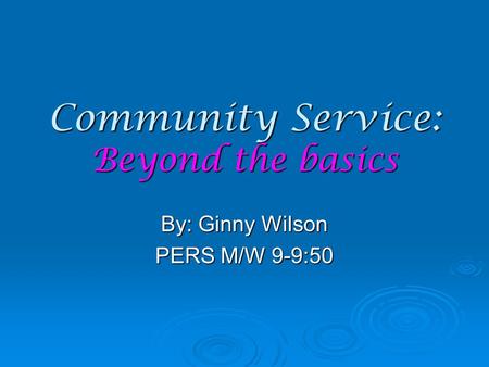 Community Service: Beyond the basics By: Ginny Wilson PERS M/W 9-9:50.