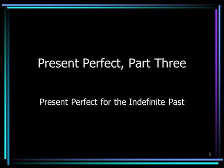 1 Present Perfect, Part Three Present Perfect for the Indefinite Past.