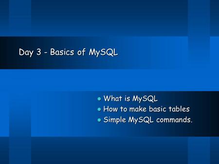 Day 3 - Basics of MySQL What is MySQL What is MySQL How to make basic tables How to make basic tables Simple MySQL commands. Simple MySQL commands.