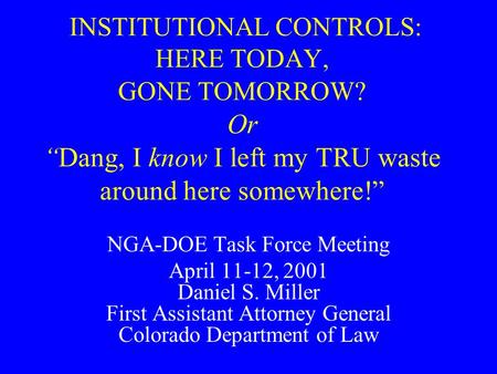 INSTITUTIONAL CONTROLS: HERE TODAY, GONE TOMORROW? Or “Dang, I know I left my TRU waste around here somewhere!” NGA-DOE Task Force Meeting April 11-12,