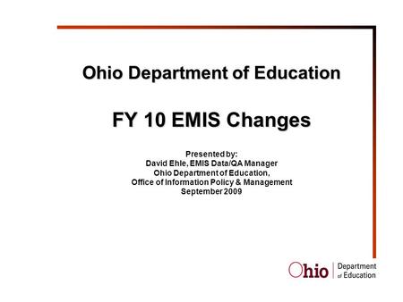 Ohio Department of Education FY 10 EMIS Changes Presented by: David Ehle, EMIS Data/QA Manager Ohio Department of Education, Office of Information Policy.
