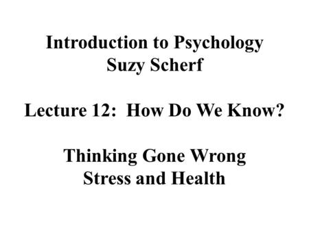 Introduction to Psychology Suzy Scherf Lecture 12: How Do We Know? Thinking Gone Wrong Stress and Health.