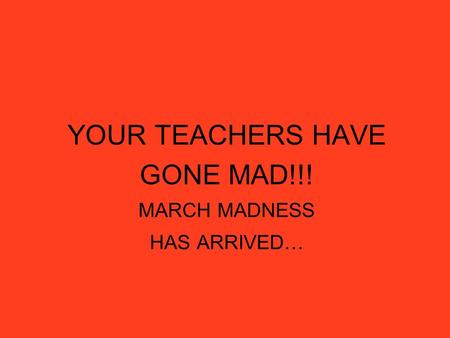 YOUR TEACHERS HAVE GONE MAD!!! MARCH MADNESS HAS ARRIVED…