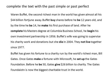 Complete the text with the past simple or past perfect Waren Buffet, the second richest man in the world has given almost all his $44 billion fortjune.