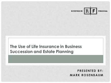 The Use of Life Insurance in Business Succession and Estate Planning PRESENTED BY: MARK ROSENBAUM.