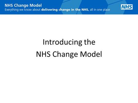 Introducing the NHS Change Model. Why the NHS needs a Change Model Massive change in the NHS over past 10 years – much more to come Massive change now.