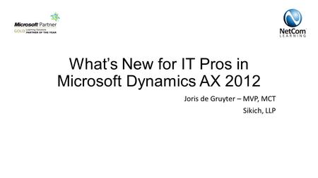 What’s New for IT Pros in Microsoft Dynamics AX 2012 Joris de Gruyter – MVP, MCT Sikich, LLP.