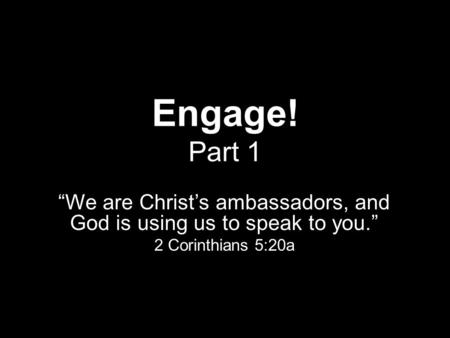Engage! Part 1 “We are Christ’s ambassadors, and God is using us to speak to you.” 2 Corinthians 5:20a.