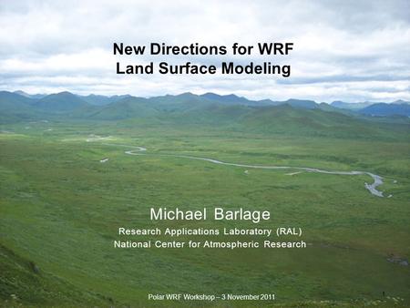 New Directions for WRF Land Surface Modeling 1 Polar WRF Workshop – 3 November 2011 Michael Barlage Research Applications Laboratory (RAL) National Center.