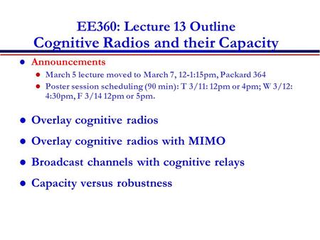 EE360: Lecture 13 Outline Cognitive Radios and their Capacity Announcements March 5 lecture moved to March 7, 12-1:15pm, Packard 364 Poster session scheduling.
