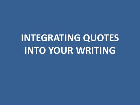 INTEGRATING QUOTES INTO YOUR WRITING. 1. Be Selective Carefully consider the quotes that will best support your point. Don’t feel the need to support.