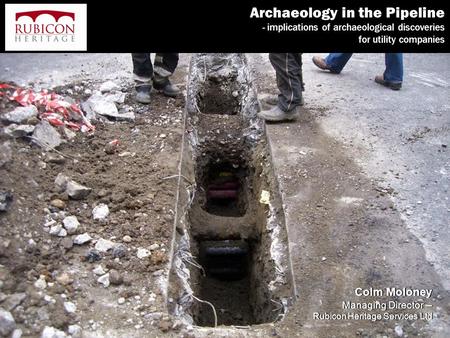 Archaeology in the Pipeline - implications of archaeological discoveries for utility companies Colm Moloney Managing Director – Rubicon Heritage Services.