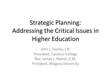 Strategic Planning: Addressing the Critical Issues in Higher Education John J. Hurley, J.D. President, Canisius College Rev. James J. Maher, C.M. President,