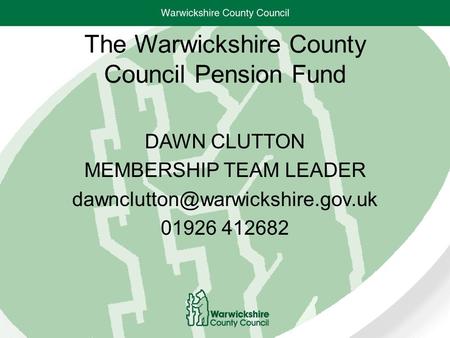 The Warwickshire County Council Pension Fund DAWN CLUTTON MEMBERSHIP TEAM LEADER 01926 412682.