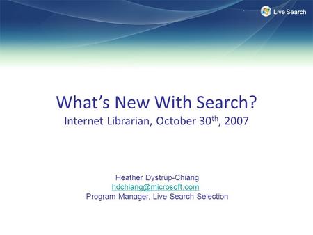 Live Search What’s New With Search? Internet Librarian, October 30 th, 2007 Heather Dystrup-Chiang Program Manager, Live Search.