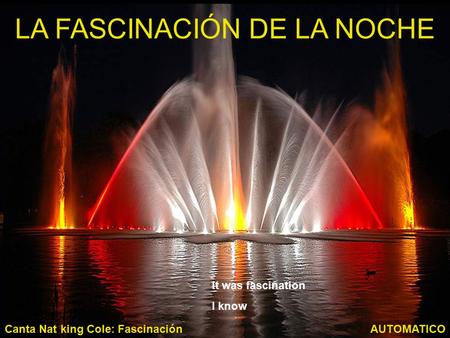 LA FASCINACIÓN DE LA NOCHE AUTOMATICOCanta Nat king Cole: Fascinación It was fascination I know.