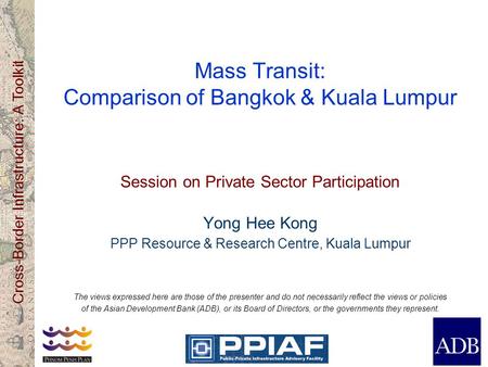 Cross-Border Infrastructure: A Toolkit Mass Transit: Comparison of Bangkok & Kuala Lumpur Session on Private Sector Participation Yong Hee Kong PPP Resource.