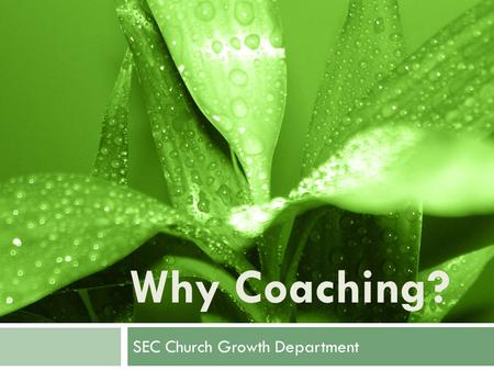 Why Coaching? SEC Church Growth Department. To help us become and accomplish all that God wants us to be and do. The Purpose of Coaching.