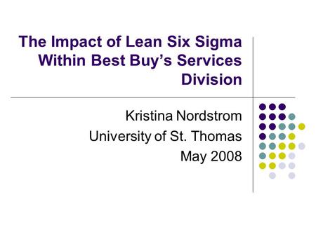 The Impact of Lean Six Sigma Within Best Buy’s Services Division Kristina Nordstrom University of St. Thomas May 2008.