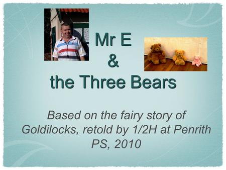 Mr E & the Three Bears Based on the fairy story of Goldilocks, retold by 1/2H at Penrith PS, 2010.