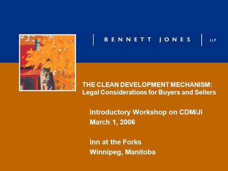 THE CLEAN DEVELOPMENT MECHANISM: Legal Considerations for Buyers and Sellers Introductory Workshop on CDM/JI March 1, 2006 Inn at the Forks Winnipeg, Manitoba.