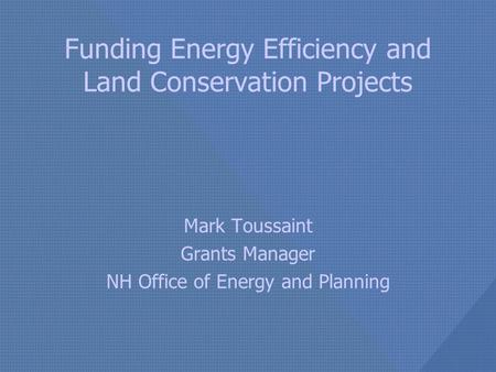 Funding Energy Efficiency and Land Conservation Projects Mark Toussaint Grants Manager NH Office of Energy and Planning.