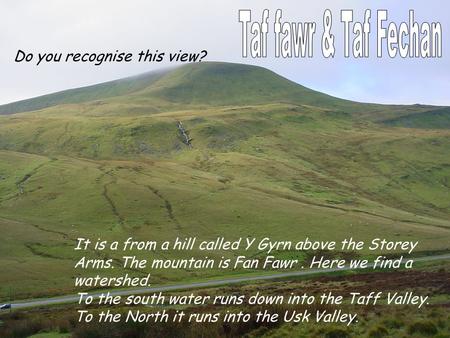 It is a from a hill called Y Gyrn above the Storey Arms. The mountain is Fan Fawr. Here we find a watershed. To the south water runs down into the Taff.