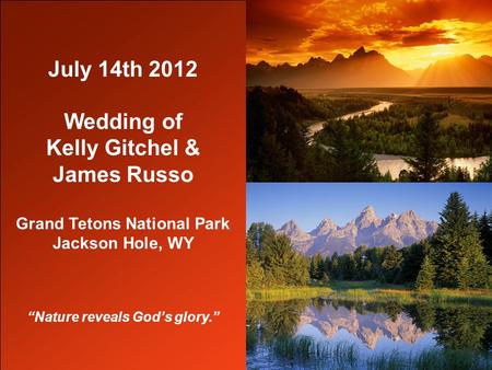 July 14th 2012 Wedding of Kelly Gitchel & James Russo Grand Tetons National Park Jackson Hole, WY “Nature reveals God’s glory.”