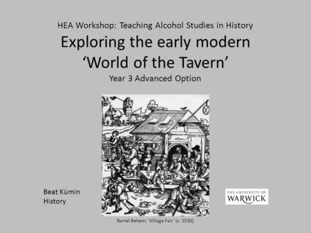 HEA Workshop: Teaching Alcohol Studies in History Exploring the early modern ‘World of the Tavern’ Year 3 Advanced Option Beat Kümin History Bartel Beham,