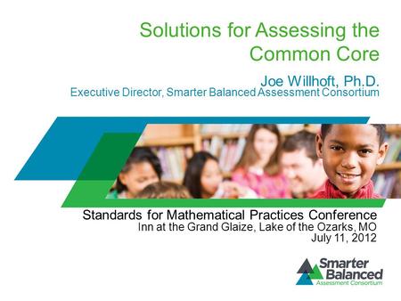 Solutions for Assessing the Common Core Joe Willhoft, Ph.D. Executive Director, Smarter Balanced Assessment Consortium Standards for Mathematical Practices.