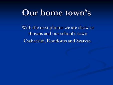 Our home town’s With the next photos we are show or thowns and our school’s town Csabacsüd, Kondoros and Szarvas.
