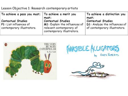 Lesson Objective 1: Research contemporary artists To achieve a pass you must; Contextual Studies P1: List influences of contemporary illustrators. To achieve.