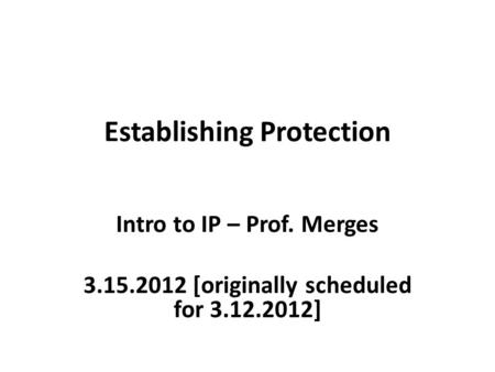 Establishing Protection Intro to IP – Prof. Merges 3.15.2012 [originally scheduled for 3.12.2012]
