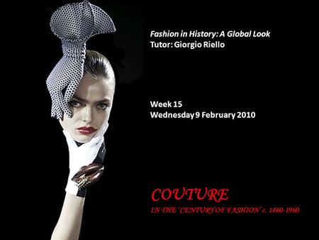 Fashion in History: A Global Look Tutor: Giorgio Riello Week 15 Wednesday 9 February 2010 COUTURE IN THE ‘CENTURY OF FASHION’ c. 1860-1960.