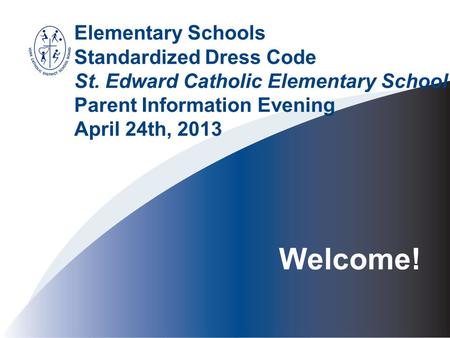 Welcome! Elementary Schools Standardized Dress Code St. Edward Catholic Elementary School Parent Information Evening April 24th, 2013.