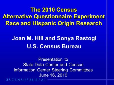 The 2010 Census Alternative Questionnaire Experiment Race and Hispanic Origin Research Joan M. Hill and Sonya Rastogi U.S. Census Bureau Presentation to.