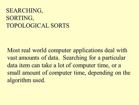 SEARCHING, SORTING, TOPOLOGICAL SORTS Most real world computer applications deal with vast amounts of data. Searching for a particular data item can take.