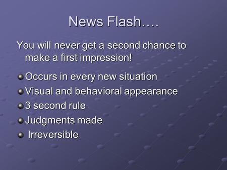 News Flash…. You will never get a second chance to make a first impression! Occurs in every new situation Visual and behavioral appearance 3 second rule.