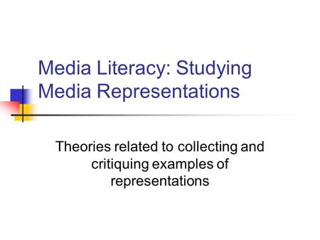 Media Literacy: Studying Media Representations Theories related to collecting and critiquing examples of representations.
