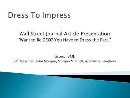 Dress To Impress Wall Street Journal Article Presentation “Want to Be CEO? You Have to Dress the Part.” Group: 3ML Jeff Messmer, John Morgan, Morgan Mitchell,