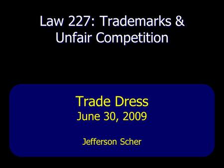 Law 227: Trademarks & Unfair Competition Trade Dress June 30, 2009 Jefferson Scher.