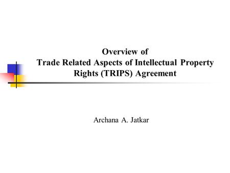 Overview of Trade Related Aspects of Intellectual Property Rights (TRIPS) Agreement Archana A. Jatkar.